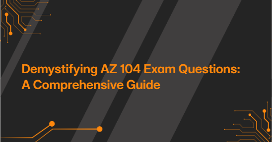 Demystifying AZ 104 Exam Questions: A Comprehensive Guide