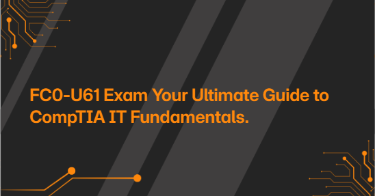 FC0-U61 Exam Your Ultimate Guide to CompTIA IT Fundamentals.