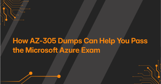 How AZ-305 Dumps Can Help You Pass the Microsoft Azure Exam