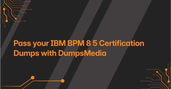 Pass your IBM BPM 8 5 Certification Dumps with DumpsMedia