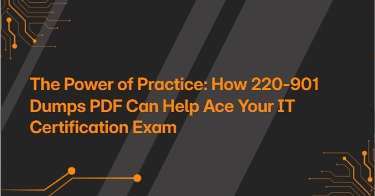 The Power of Practice: How 220-901 Dumps PDF Can Help Ace Your IT Certification Exam