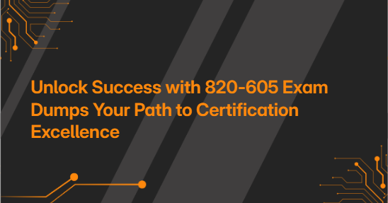 Unlock Success with 820-605 Exam Dumps Your Path to Certification Excellence