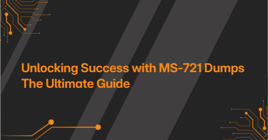 Unlocking Success with MS-721 Dumps The Ultimate Guide