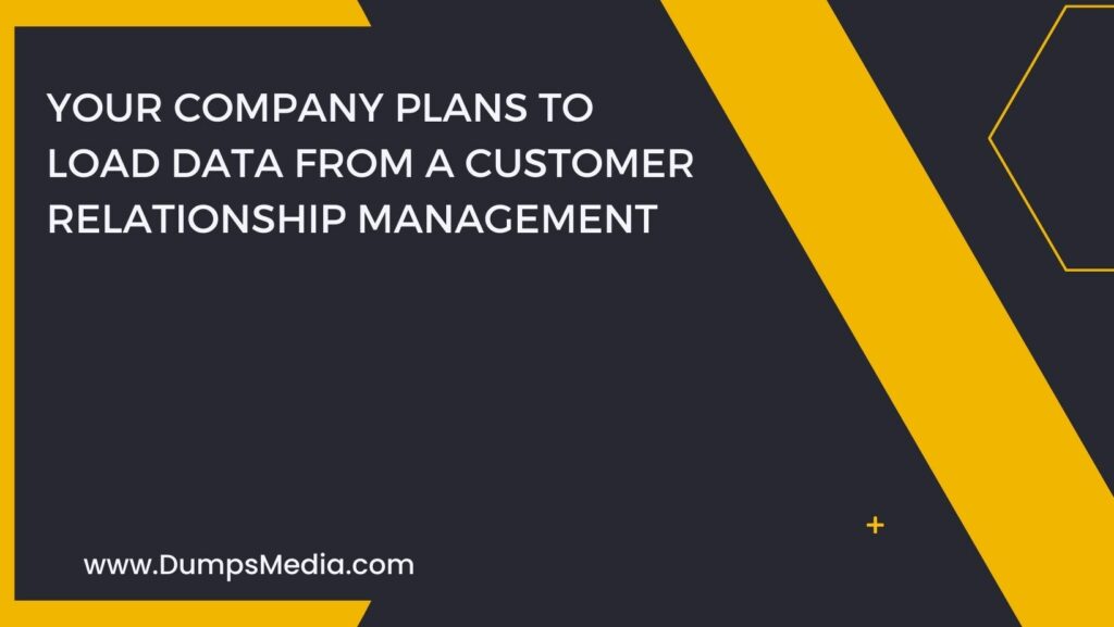 Your Company Plans to Load Data from a Customer Relationship Management